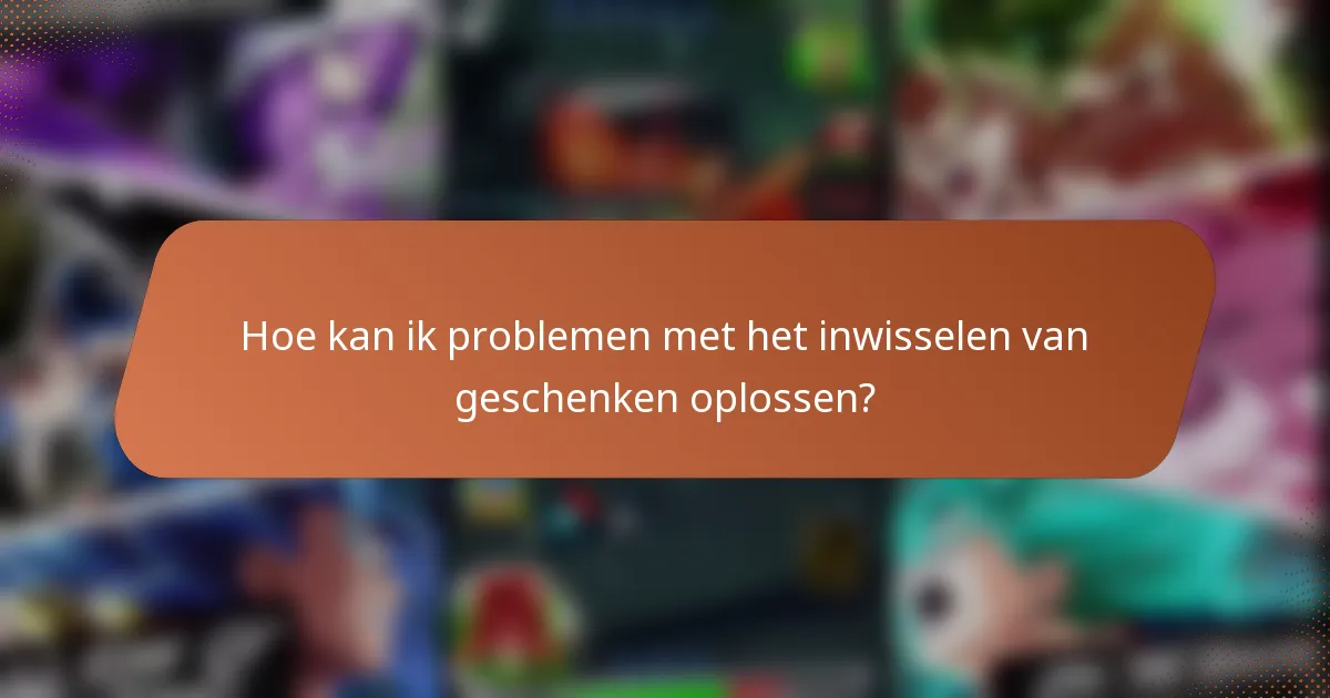 Hoe kan ik problemen met het inwisselen van geschenken oplossen?
