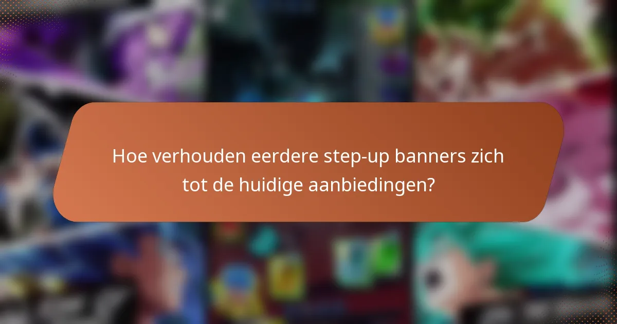 Hoe verhouden eerdere step-up banners zich tot de huidige aanbiedingen?