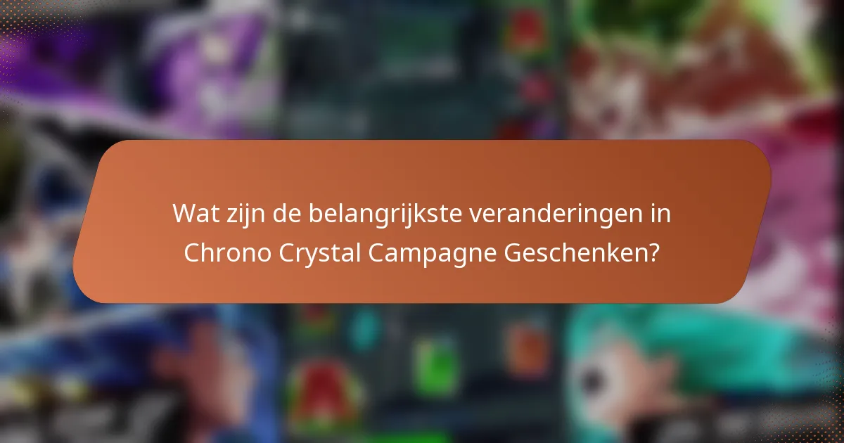 Wat zijn de belangrijkste veranderingen in Chrono Crystal Campagne Geschenken?