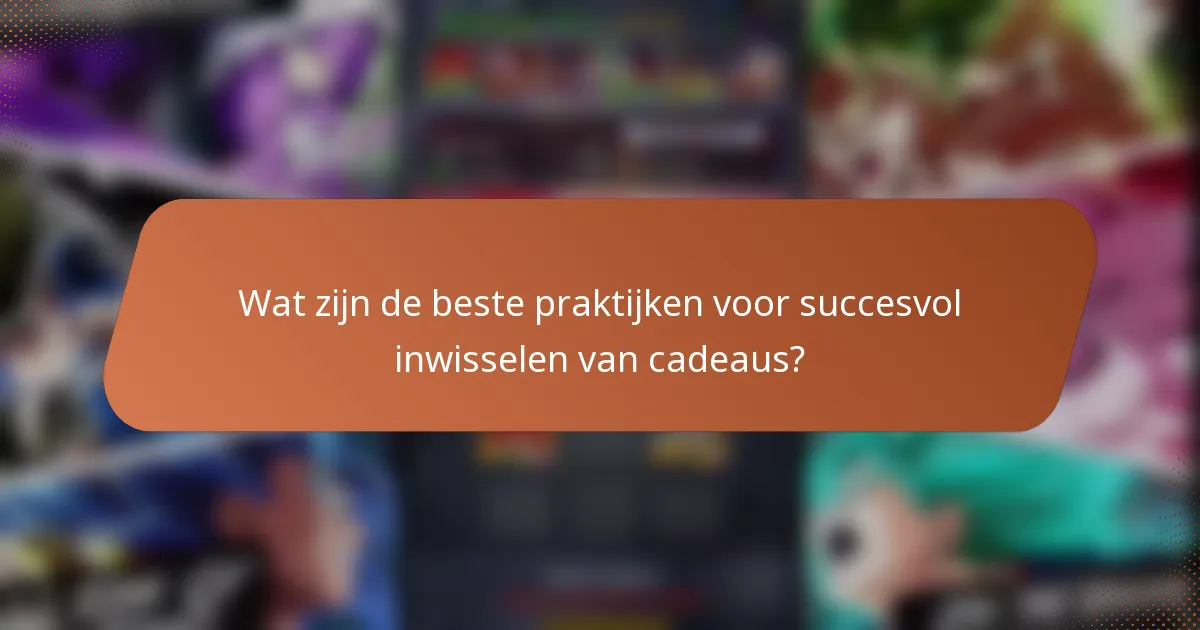 Wat zijn de beste praktijken voor succesvol inwisselen van cadeaus?