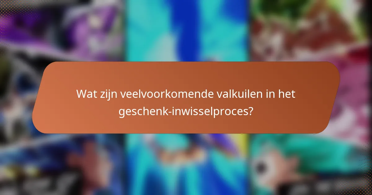 Wat zijn veelvoorkomende valkuilen in het geschenk-inwisselproces?