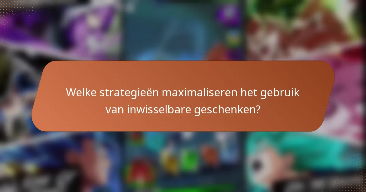 Welke strategieën maximaliseren het gebruik van inwisselbare geschenken?
